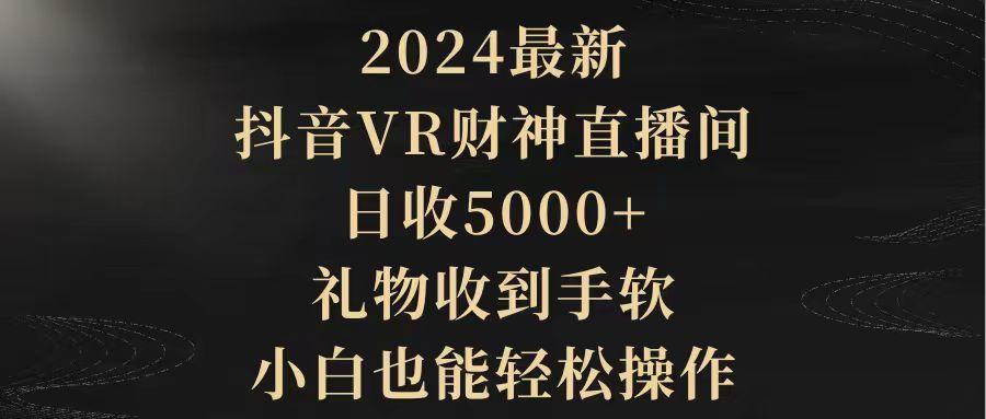 (9595期)2024最新，抖音VR财神直播间，日收5000+，礼物收到手软，小白也能轻松操作-网赚项目平台