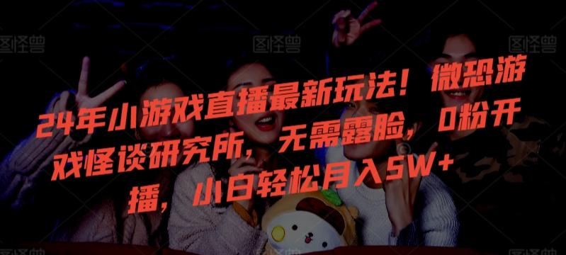 24年小游戏直播最新玩法！微恐游戏怪谈研究所，无需露脸，0粉开播，小白轻松月入5W+【揭秘】-网赚项目平台