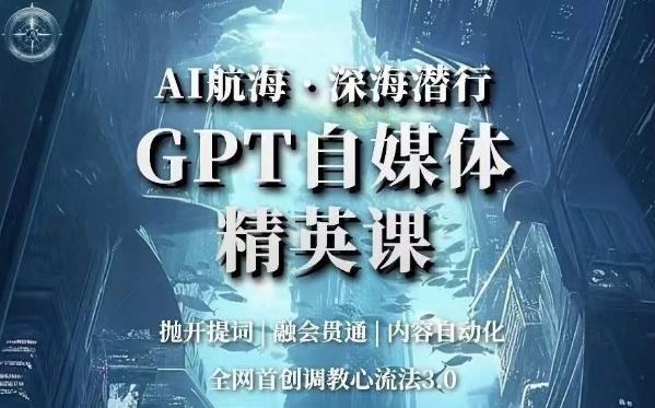 AI航海·深海潜行，GPT自媒体精英课，全网首创调教心流法3.0-网赚项目平台