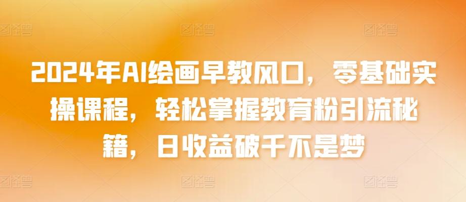 2024年AI绘画早教风口，零基础实操课程，轻松掌握教育粉引流秘籍，日收益破千不是梦【揭秘】-网赚项目平台