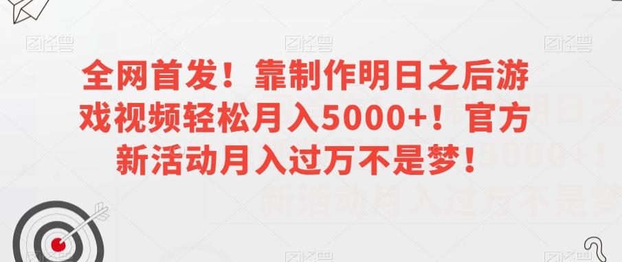 全网首发！靠制作明日之后游戏视频轻松月入5000+！官方新活动月入过万不是梦！【揭秘】-网赚项目平台