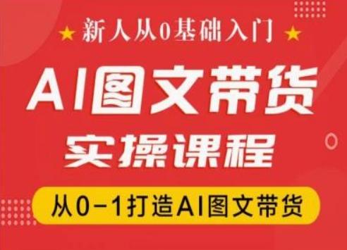 新人从0基础入门，抖音AI图文带货实操课程，从0-1打造AI图文带货-网赚项目平台