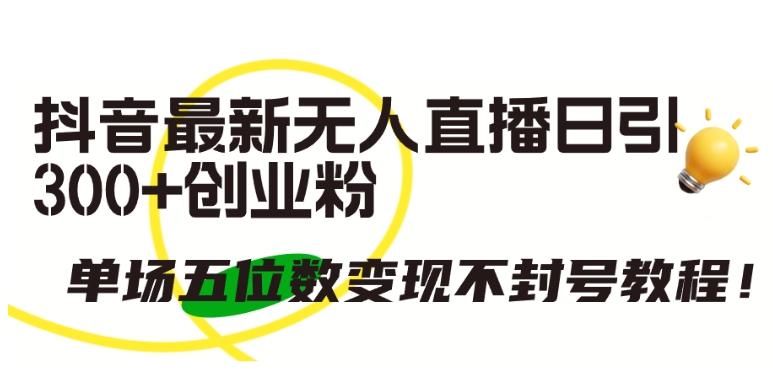 抖音最新无人直播日引300+创业粉，单场五位数变现不封号教程【揭秘】-网赚项目平台