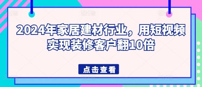 2024年家居建材行业，用短视频实现装修客户翻10倍-网赚项目平台