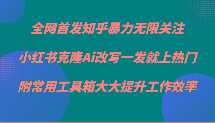 知乎暴力无限关注，小红书克隆Ai改写一发就上热门，附常用工具箱大大提升工作效率-网赚项目平台