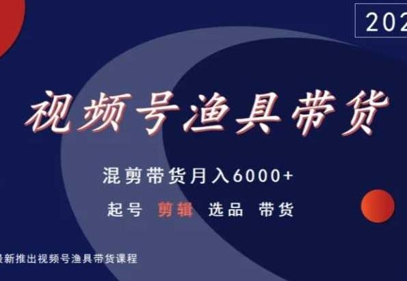 视频号渔具带货，混剪带货月入6000+，起号剪辑选品带货-网赚项目平台