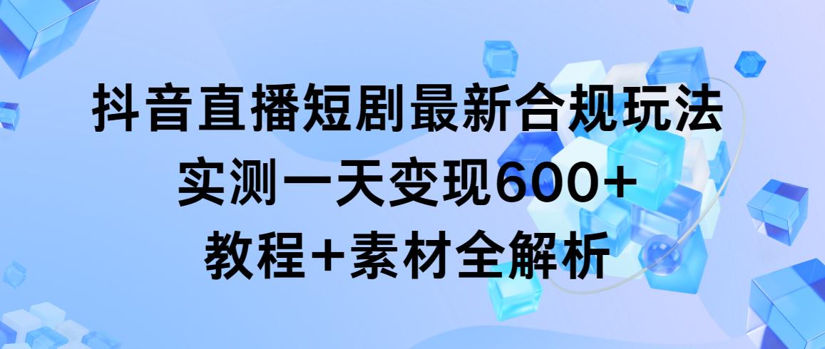 抖音直播短剧最新合规玩法，实测一天变现600+，教程+素材全解析-网赚项目平台