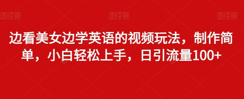 边看美女边学英语的视频玩法，制作简单，小白轻松上手，日引流量100+-网赚项目平台