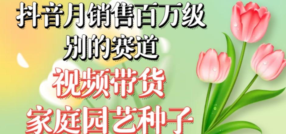 抖音月销售百万级别的赛道，视频带货家庭园艺种子，无需实拍小白可做-网赚项目平台