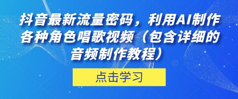 抖音最新流量密码，利用AI制作各种角色唱歌视频（包含详细的音频制作教程）【揭秘】-网赚项目平台