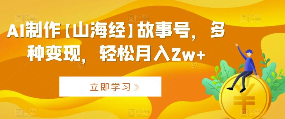 AI制作【山海经】故事号，多种变现，轻松月入2w+【揭秘】-网赚项目平台