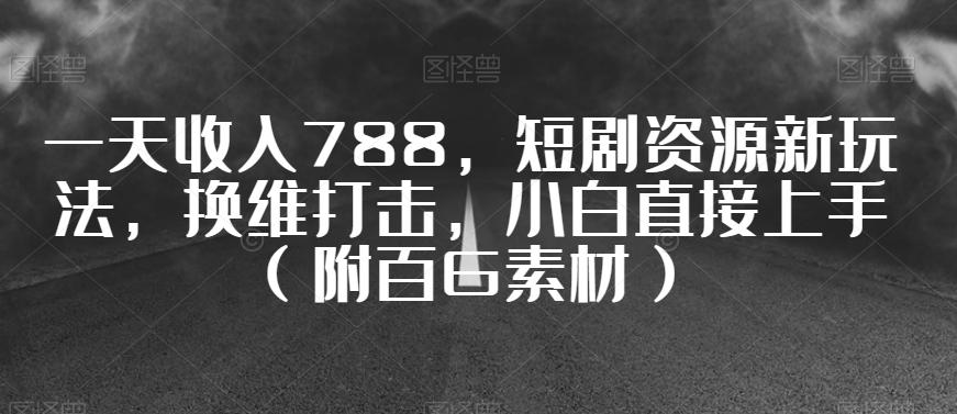 一天收入788，短剧资源新玩法，换维打击，小白直接上手（附百G素材）【揭秘】-网赚项目平台