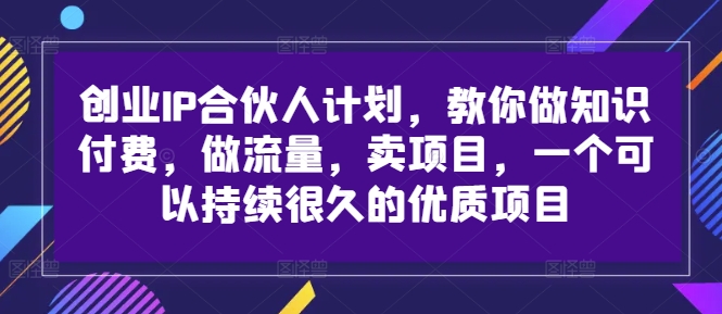 创业IP合伙人计划，教你做知识付费，做流量，卖项目，一个可以持续很久的优质项目-网赚项目平台