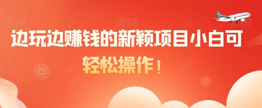 边玩边赚钱的新颖项目小白可轻松操作！-网赚项目平台