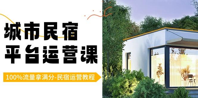 城市民宿平台运营课，100%流量拿满分-民宿运营教程-网赚项目平台