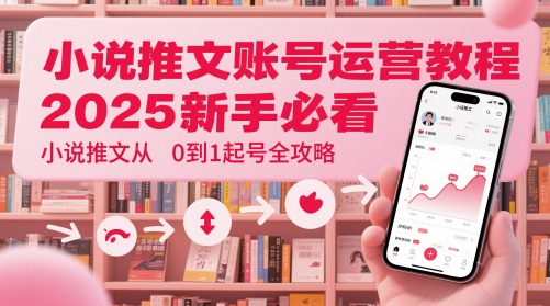 小说推文账号运营起号教程，2025新手必看，小说推文从0到1起号全攻略-网赚项目平台