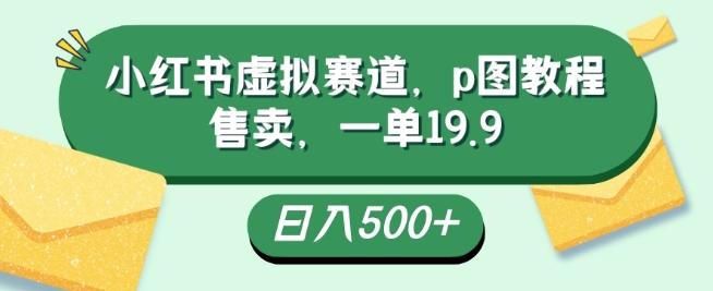 小红书虚拟赛道，p图教程售卖，一单19.9，简单易上手，日入500+-网赚项目平台