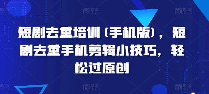 短剧去重培训(手机版)，短剧去重手机剪辑小技巧，轻松过原创-网赚项目平台