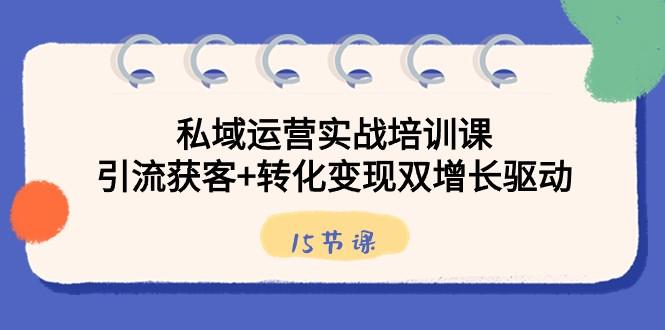 私域运营实战培训课，引流获客+转化变现双增长驱动（15节课）-网赚项目平台