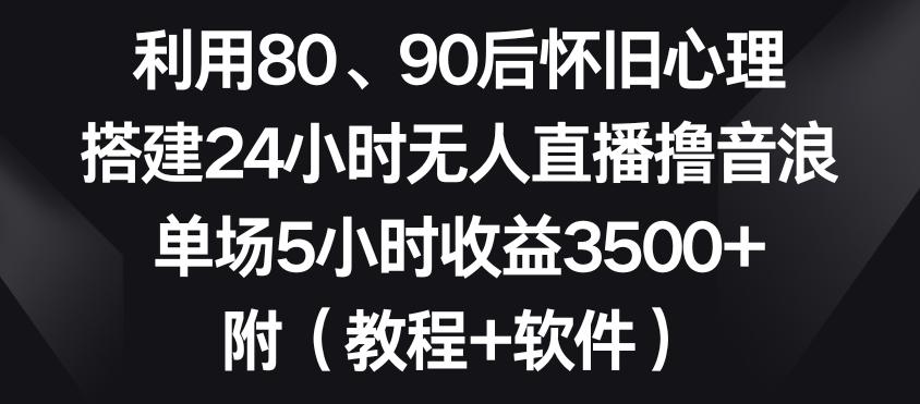 利用80、90后怀旧心理，搭建24小时无人直播撸音浪，单场5小时收益3500+(教程+软件)【揭秘】-网赚项目平台