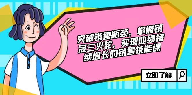 突破销售瓶颈，掌握销冠三火轮，实现业绩持续增长的销售技能课-网赚项目平台