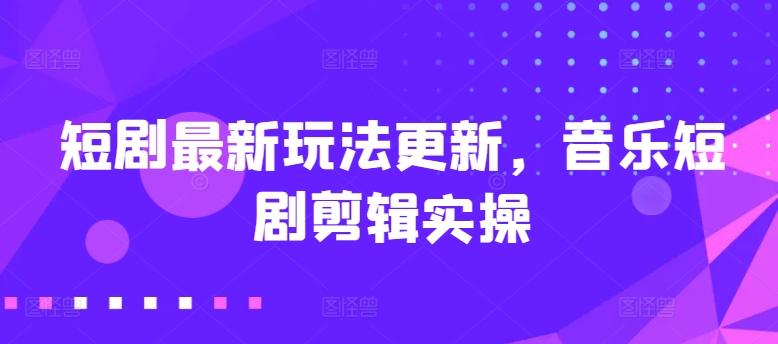 短剧最新玩法更新，音乐短剧剪辑实操【揭秘】-网赚项目平台
