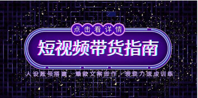 2025短视频带货指南，人设账号搭建，爆款文案创作，表现力速成训练-网赚项目平台
