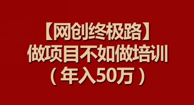 【网创终极路】做项目不如做项目培训，年入50万【揭秘】-网赚项目平台