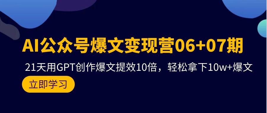 (9839期)AI公众号爆文变现营06+07期，21天用GPT创作爆文提效10倍，轻松拿下10w+爆文-网赚项目平台
