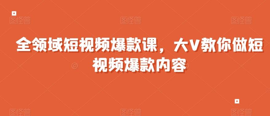 全领域短视频爆款课，全网两千万粉丝大V教你做短视频爆款内容-网赚项目平台