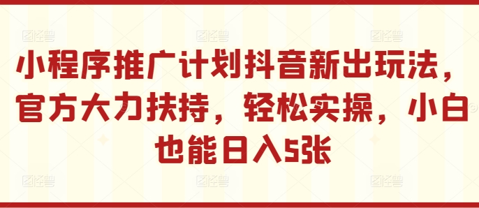 小程序推广计划抖音新出玩法，官方大力扶持，轻松实操，小白也能日入5张【揭秘】-网赚项目平台