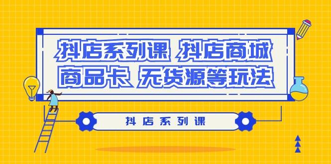 抖店系列课，​抖店商城、商品卡、无货源等玩法-网赚项目平台