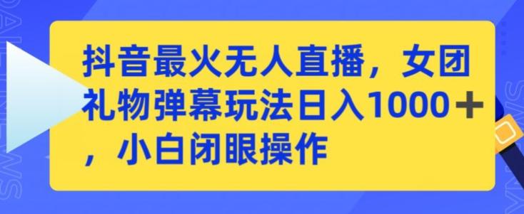 抖音最火无人直播，女团礼物弹幕玩法，日赚一千＋，小白闭眼操作【揭秘】-网赚项目平台