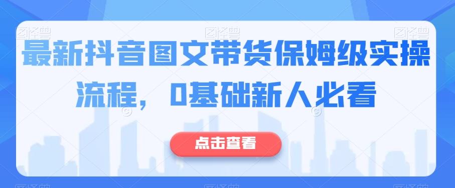 最新抖音图文带货保姆级实操流程，0基础新人必看-网赚项目平台
