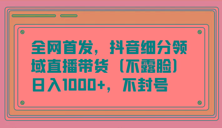 全网首发，抖音细分领域直播带货(不露脸)项目，日入1000+，不封号-网赚项目平台