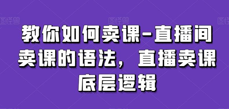 教你如何卖课-直播间卖课的语法，直播卖课底层逻辑-网赚项目平台