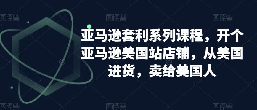 亚马逊套利系列课程，开个亚马逊美国站店铺，从美国进货，卖给美国人-网赚项目平台