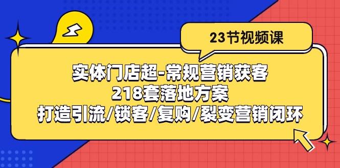 实体门店超-常规营销获客：218套落地方案/打造引流/锁客/复购/裂变营销-网赚项目平台