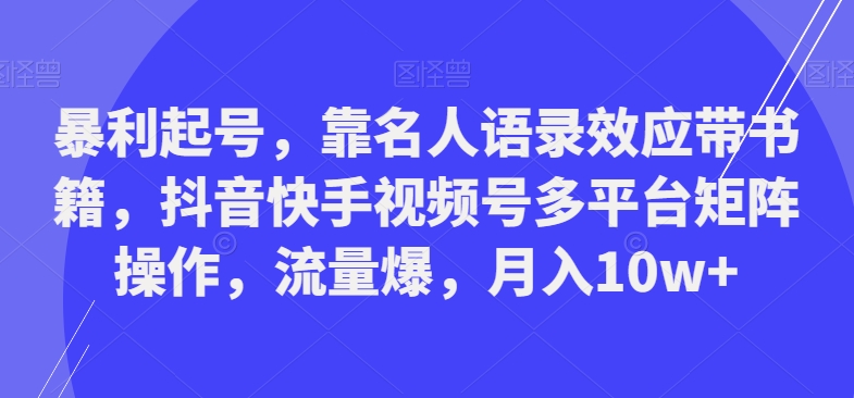 暴利起号，靠名人语录效应带书籍，抖音快手视频号多平台矩阵操作，流量爆，月入10w+-网赚项目平台