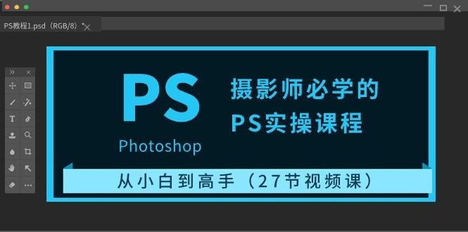 摄影师必学的PS实操课程：从小白到高手(27节视频课)-网赚项目平台