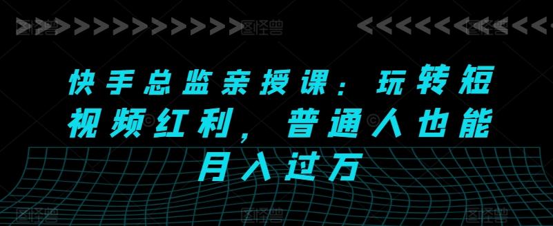 快手总监亲授课：玩转短视频红利，普通人也能月入过万-网赚项目平台